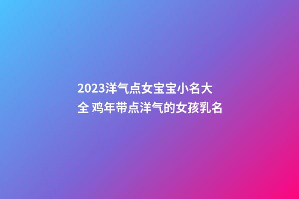 2023洋气点女宝宝小名大全 鸡年带点洋气的女孩乳名